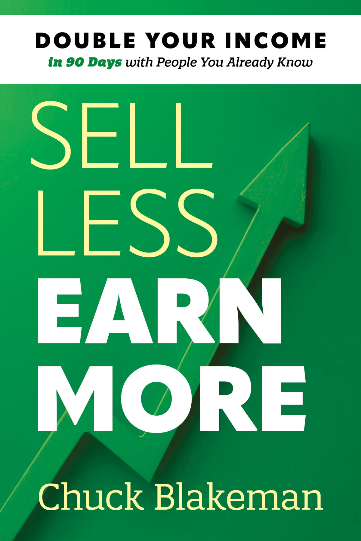Sell Less Earn More Double Your Income In 90 Days With People You Already Know 1st Edition Chuck Blakeman