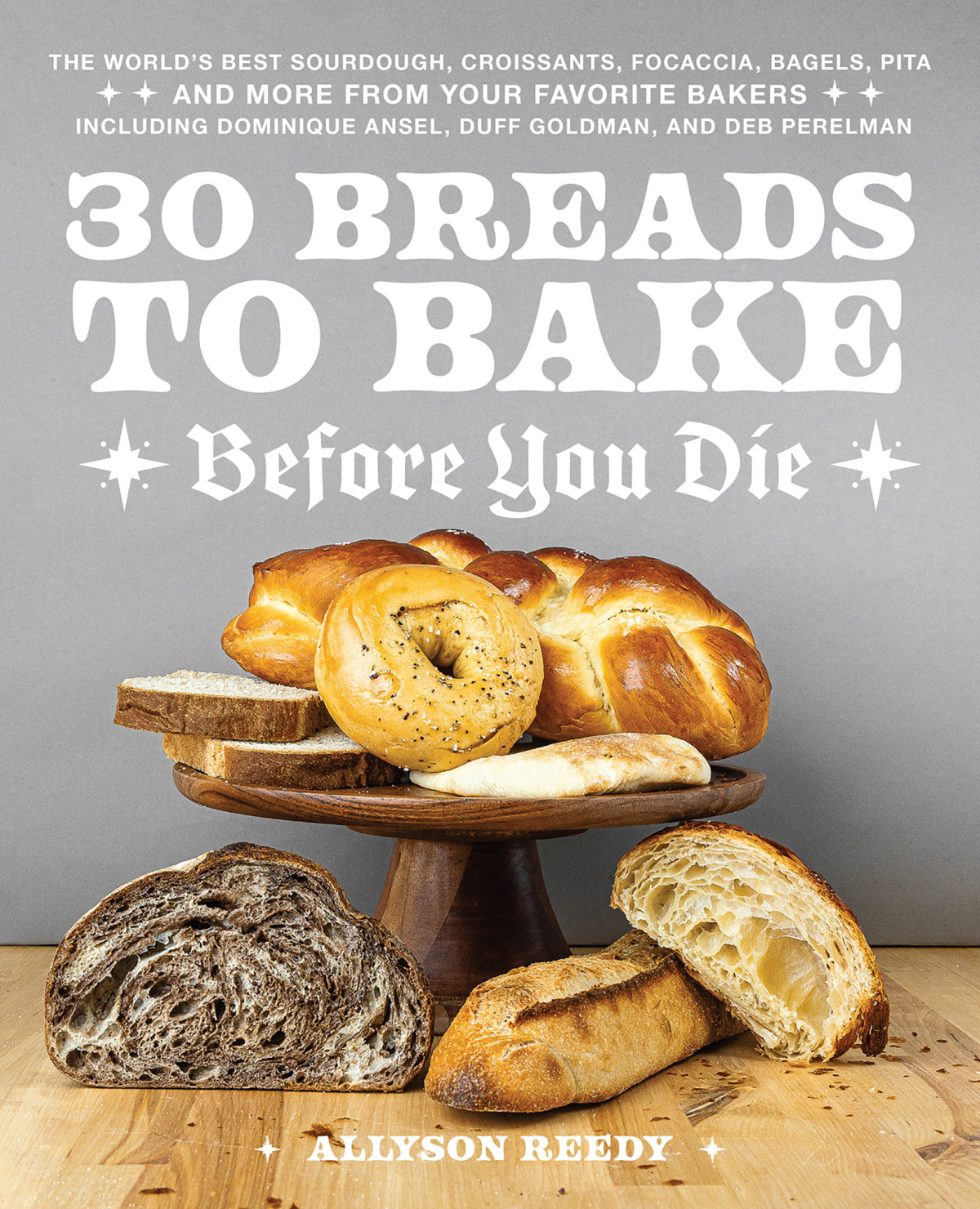 30 Breads To Bake Before You Die The Worlds Best Sourdough Croissants Focaccia Bagels Pita And More From Your Favorite Bakers 1st Edition Allyson Reedy