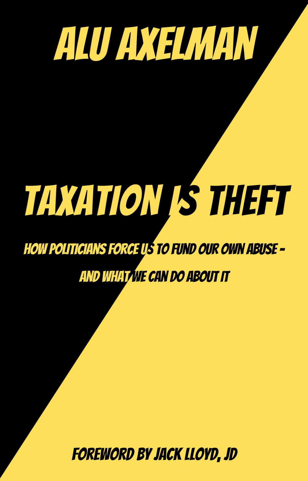 Taxation Is Theft How Politicians Force Us To Fund Our Own Abuse And What We Can Do About It Elliot Alu Axelman