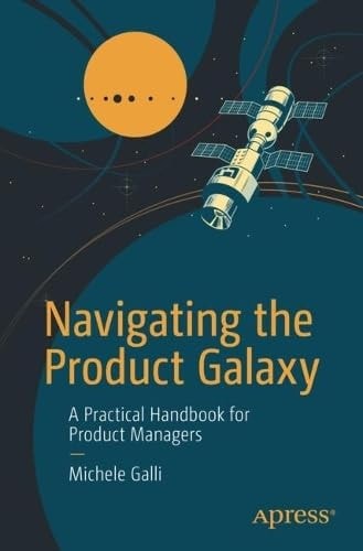 Navigating The Product Galaxy A Practical Handbook For Product Managers 1st Edition Michele Galli