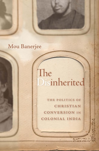 The Disinherited The Politics Of Christian Conversion In Colonial India Mou Banerjee