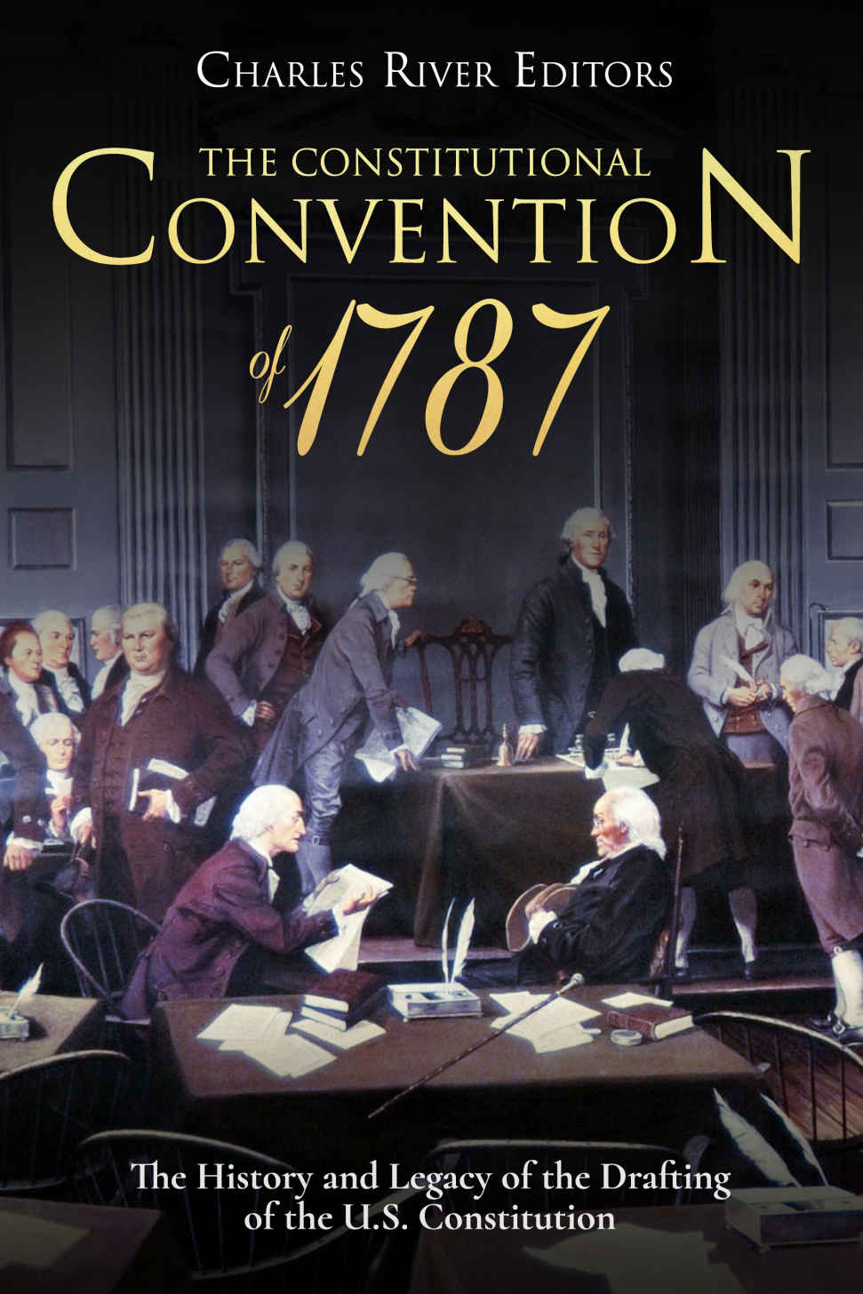 The Constitutional Convention Of 1787 The History And Legacy Of The Drafting Of The Us Constitution Charles River Editors