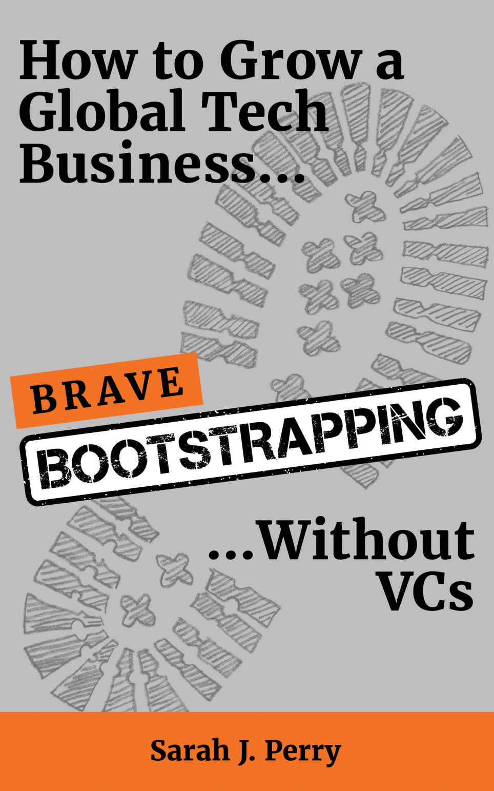 Brave Bootstrapping How To Grow A Global Tech Business Without Vcs Sarah J Perry