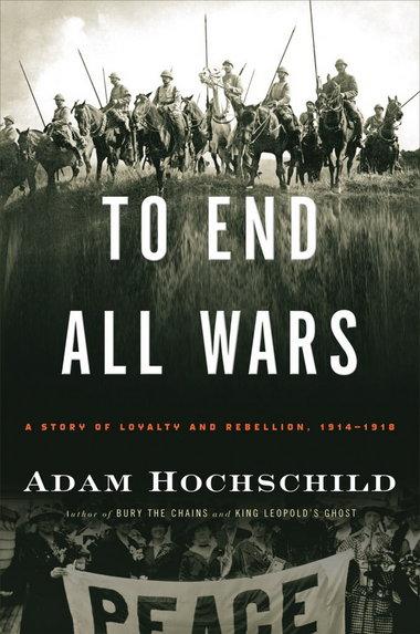 To End All Wars A Story Of Loyalty And Rebellion 19141918 Adam Hochschild