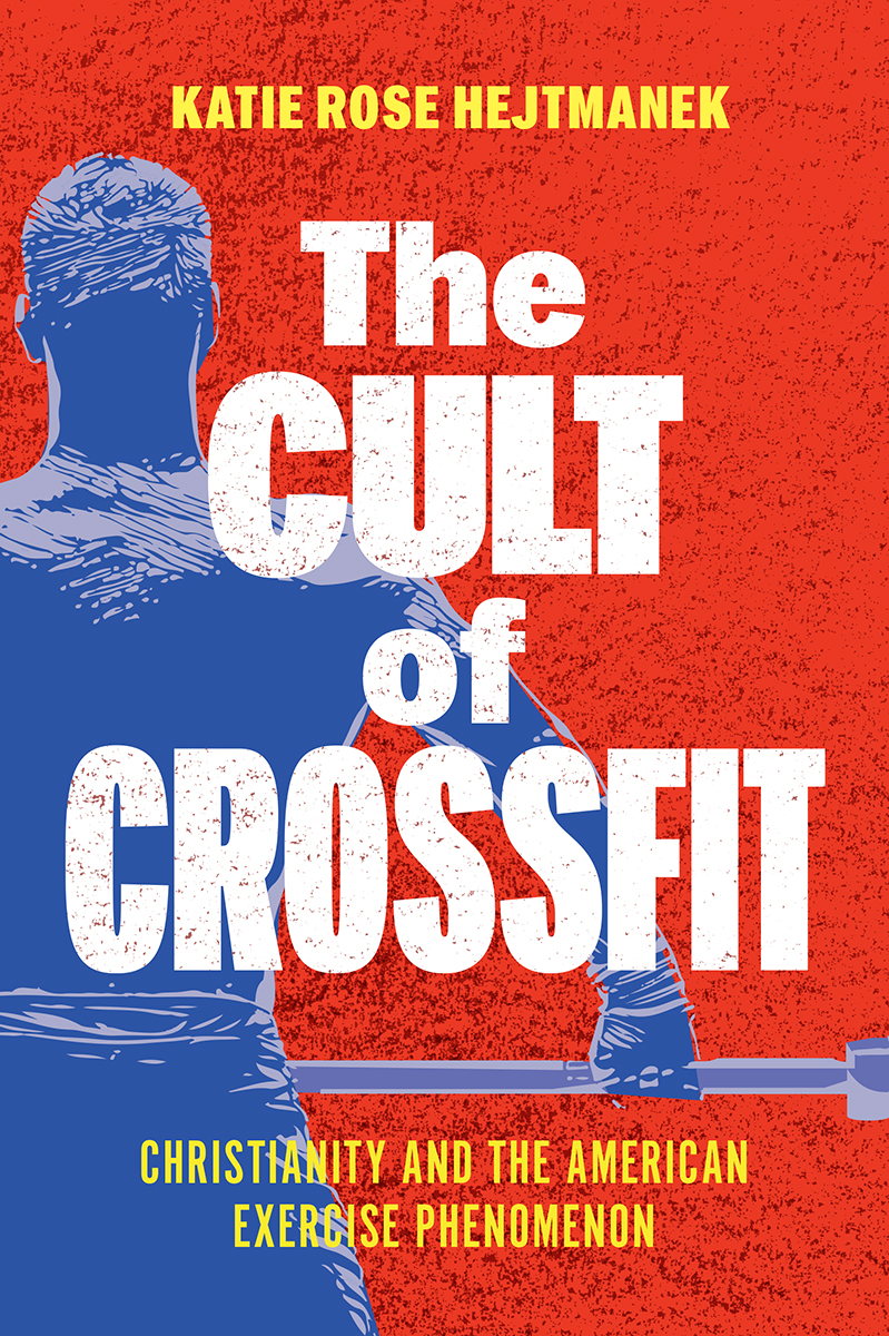 The Cult Of Crossfit Christianity And The American Exercise Phenomenon Katie Rose Hejtmanek