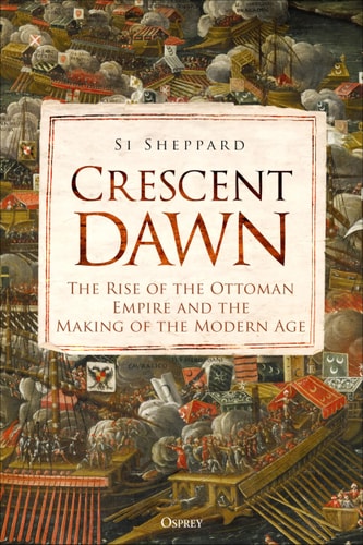 Crescent Dawn The Rise Of The Ottoman Empire And The Making Of The Modern Age Si Sheppard