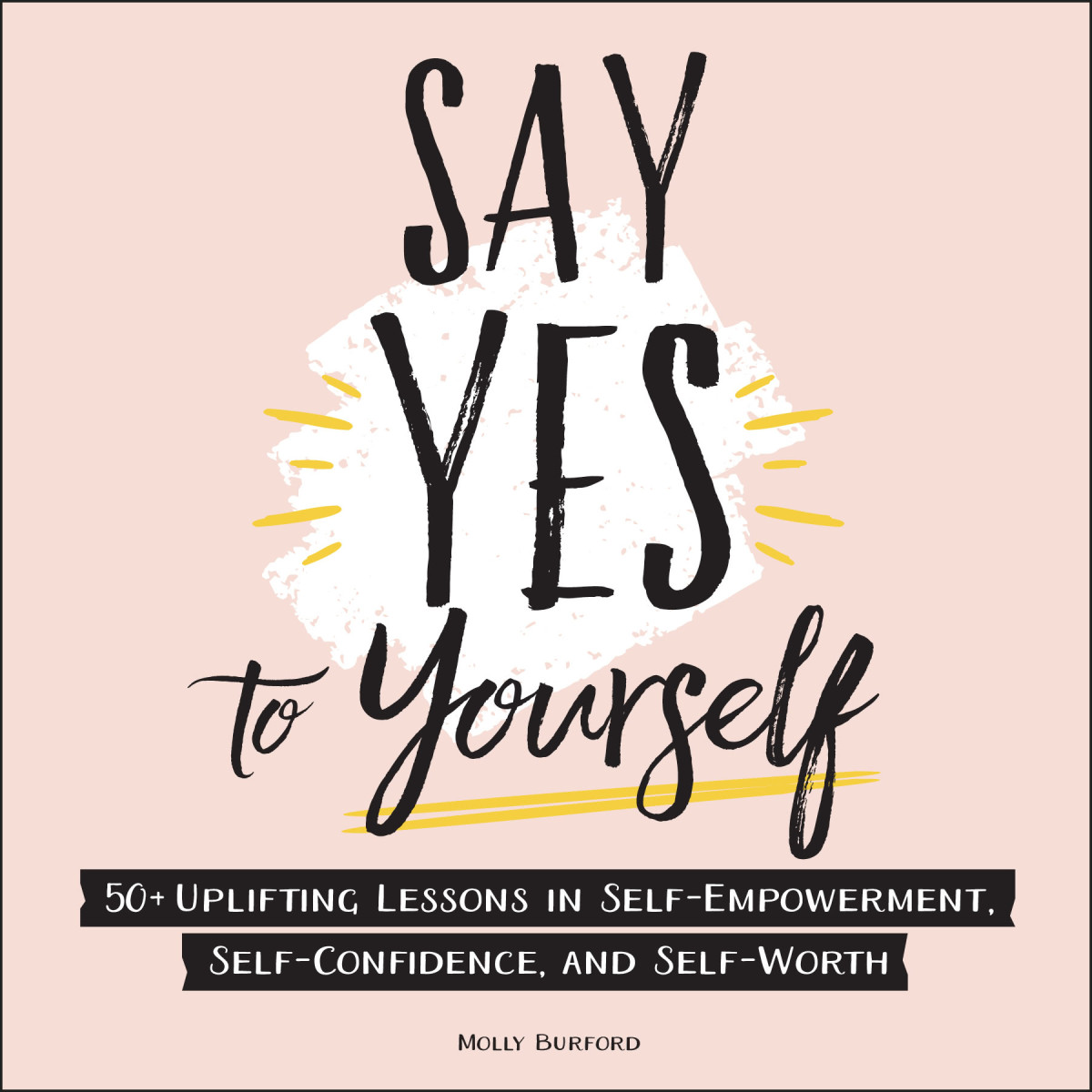 Say Yes To Yourself 50 Uplifting Lessons In Selfempowerment Selfconfidence And Selfworth Molly Burford
