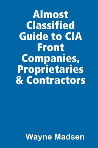 The Almost Classified Guide To Cia Front Companies Proprietaries Contractors Wayne Madsen