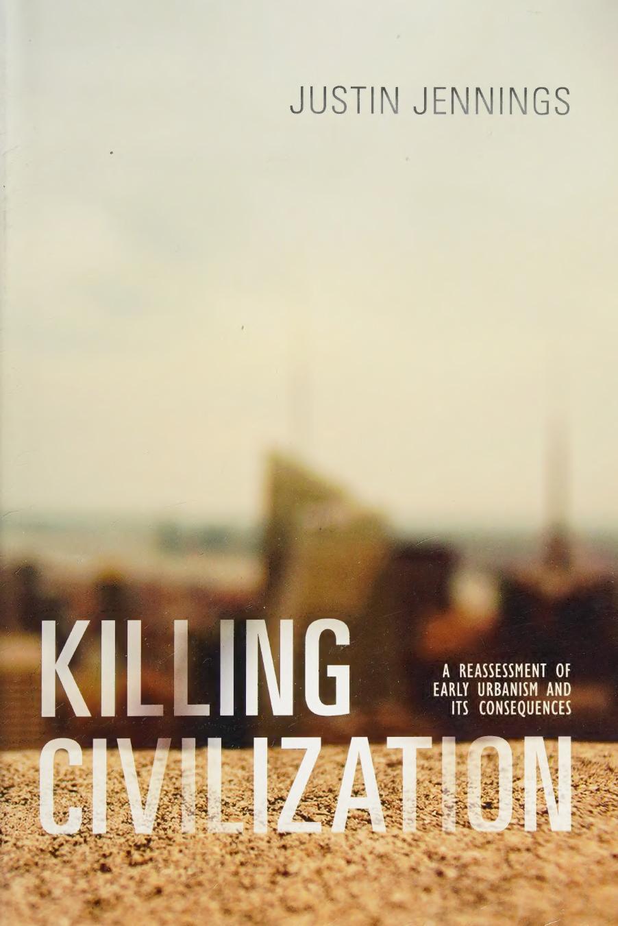 Killing Civilization A Reassessment Of Early Urbanism And Its Consequences Justin Jennings