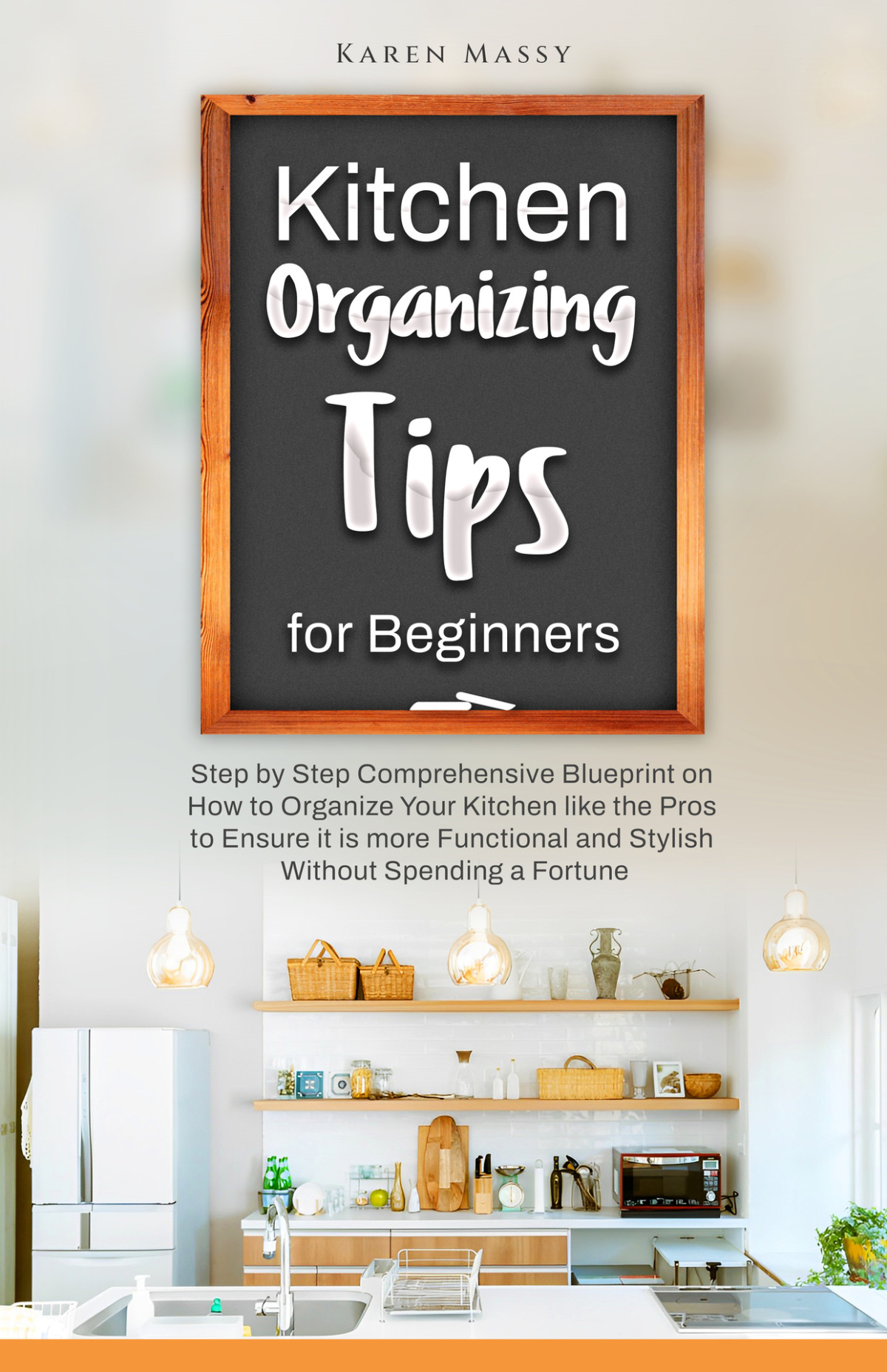 Kitchen Organizing Tips For Beginners Step By Step Comprehensive Blueprint On How To Organize Your Kitchen Like The Pros To Ensure It Is More Functional And Stylish Without Spending A Fortune Karen Massy