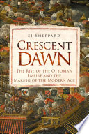 Crescent Dawn The Rise Of The Ottoman Empire And The Making Of The Modern Age Si Sheppard