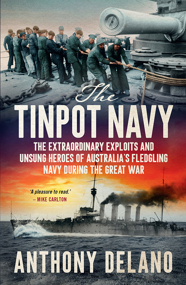 The Tinpot Navy The Extraordinary Exploits And Unsung Heroes Of Australias Fledgling Navy During The Great War Anthony Delano