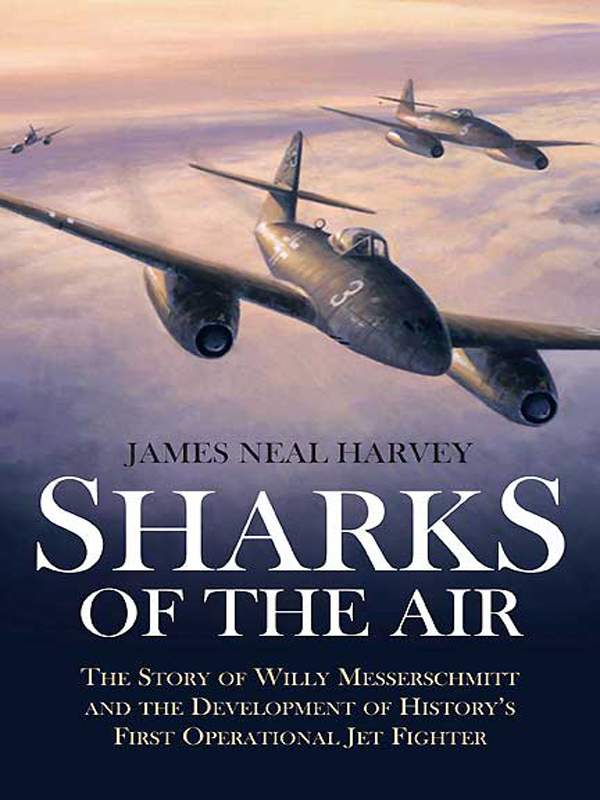 Sharks Of The Air Willy Messerschmitt And How He Built The Worlds First Operational Jet Fighter James Harvey