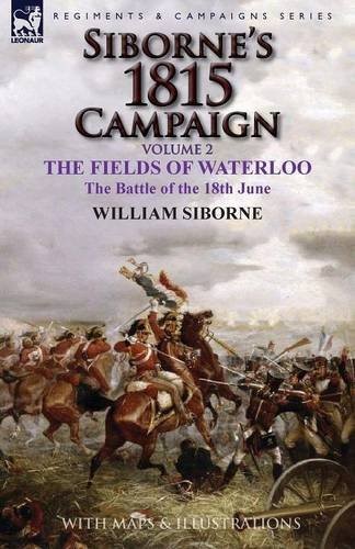 Sibornes 1815 Campaign 02 Sibornes 1815 Campaign Volume 2the Fields Of Waterloo The Battle Of The 18th June William Siborne
