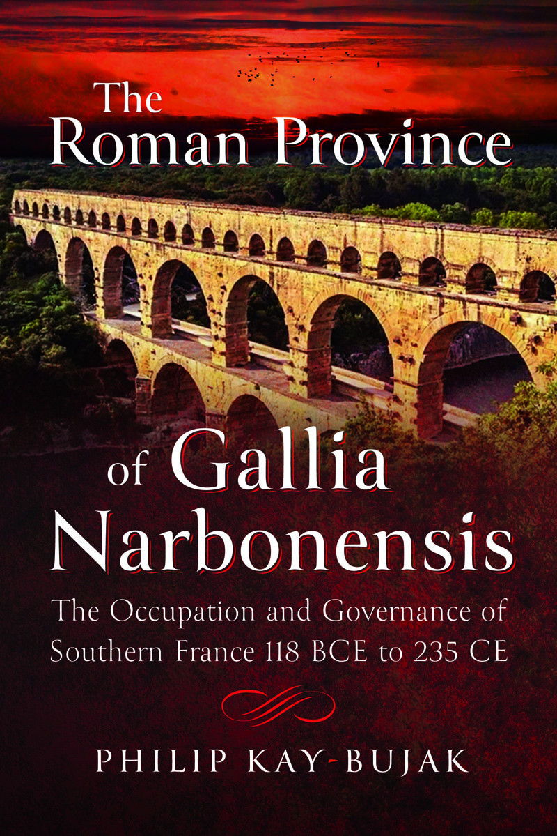 The Roman Province Of Gallia Narbonensis The Occupation And Governance Of Southern France 118 Bce To 235 Ce Philip Kaybujak
