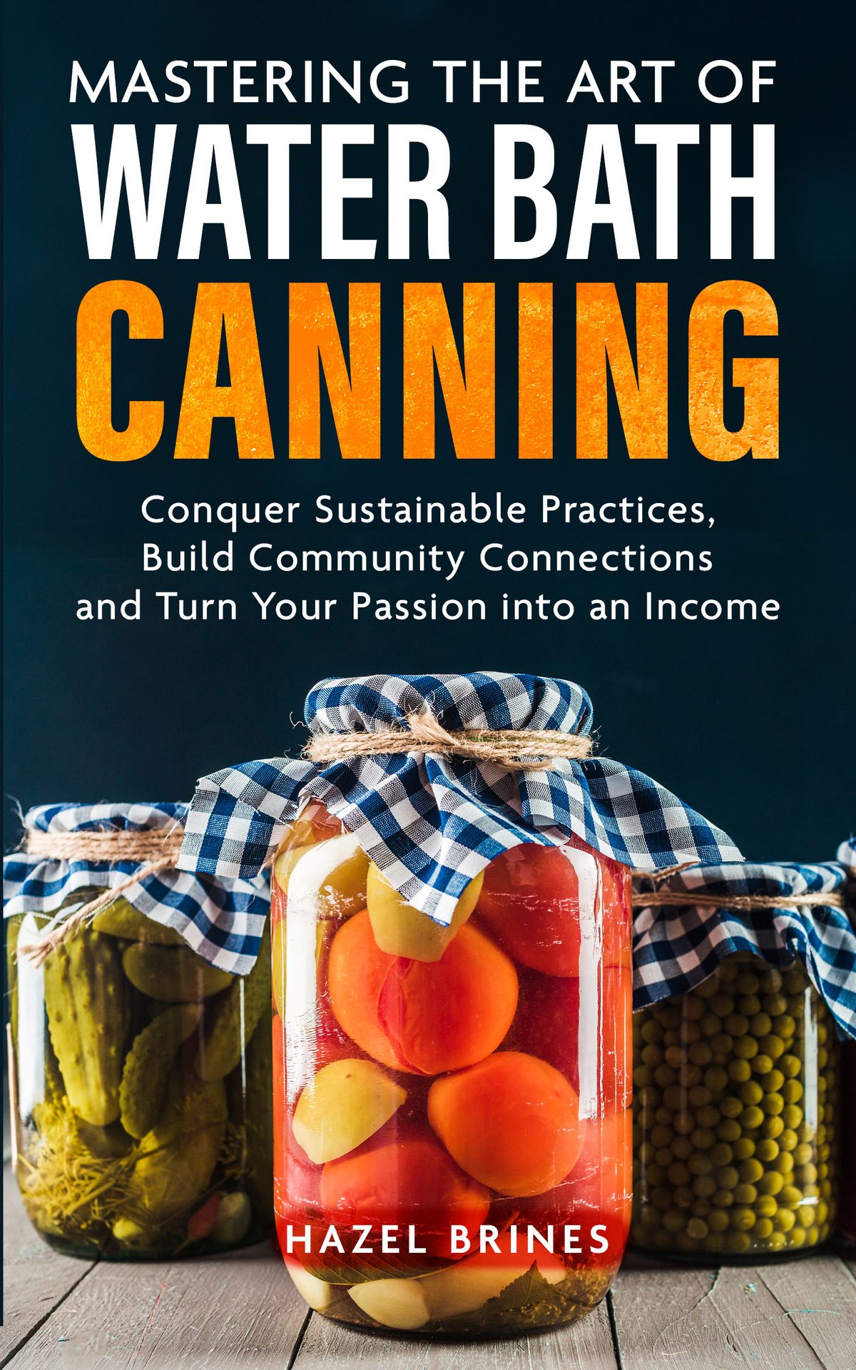 Mastering The Art Of Water Bath Canning Embrace Sustainable Practices Build Community Connections And Turn Your Passion For Creative Recipes Into A Source Of Income Hazel Brines