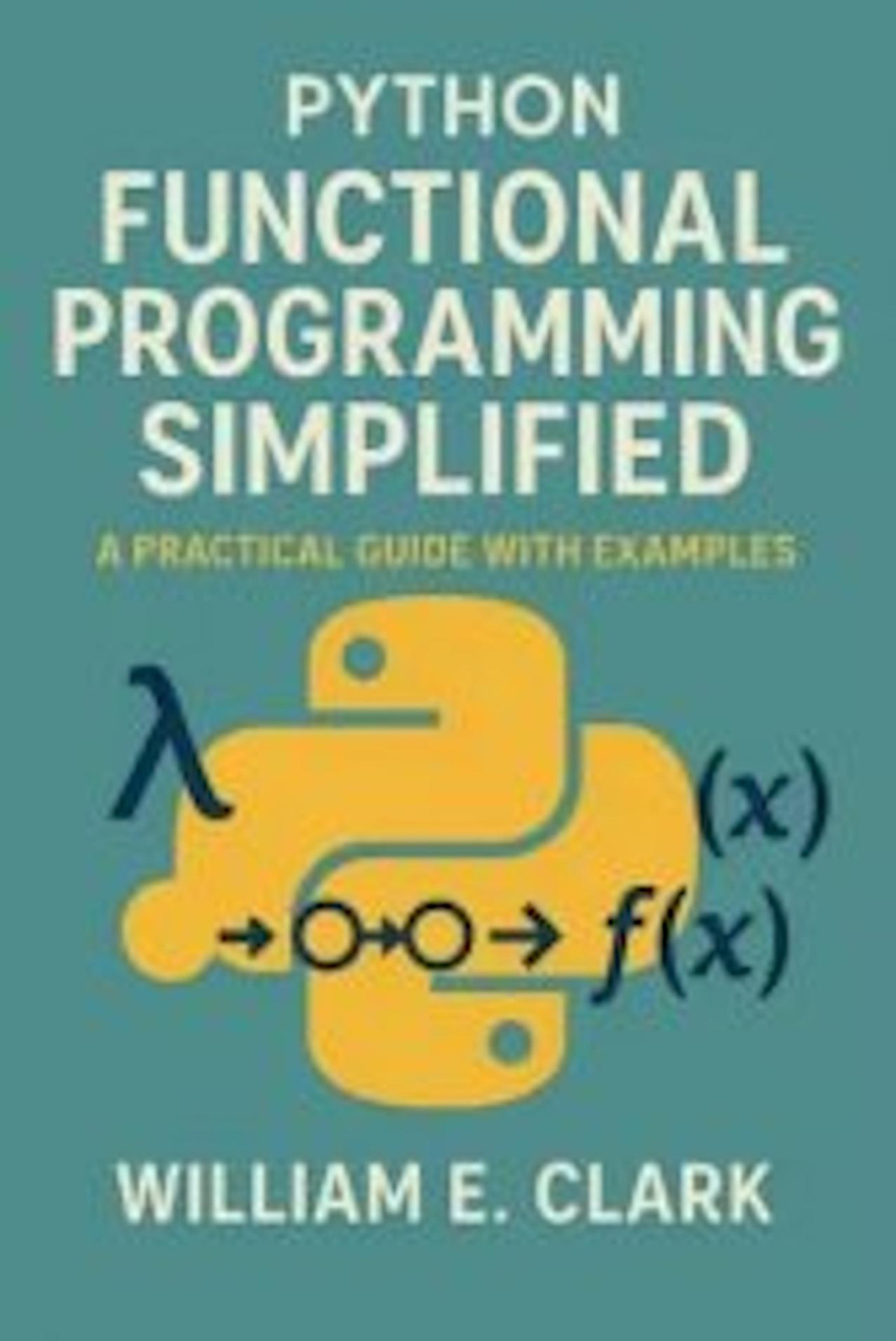 Python Functional Programming Simplifieda Practical Guide With Examples William E Clark