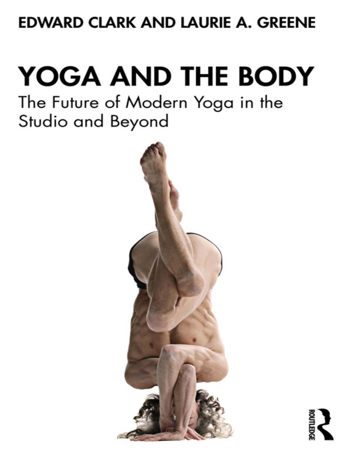 Yoga And The Body The Future Of Modern Yoga In The Studio And Beyond Edward Clark Laurie A Greene