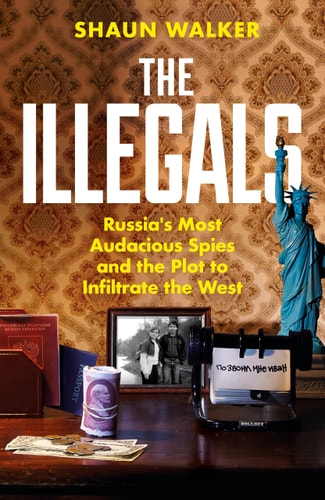 The Illegals Russias Most Audacious Spies And The Plot To Infiltrate The West Shaun Walker