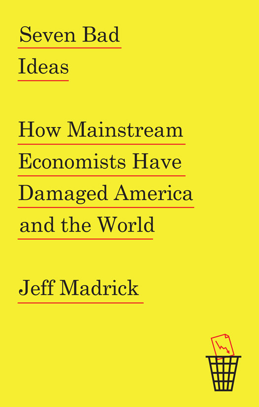 Seven Bad Ideas How Mainstream Economists Have Damaged America And The World Jeff Madrick Madrick