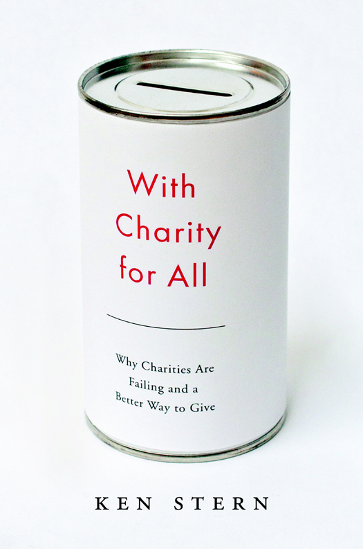 With Charity For All Why Charities Are Failing And A Better Way To Give Ken Stern Stern
