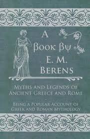Myths And Legends Of Ancient Greece And Rome Being A Popular Account Of Greek And Roman Mythology E M Berens
