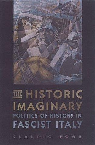The Historic Imaginary Politics Of History In Fascist Italy Claudio Fogu