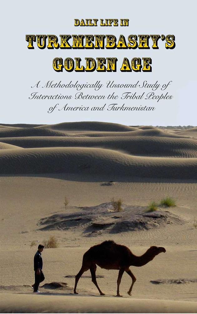 Daily Life In Turkmenbashys Golden Age A Methodologically Unsound Study Of Interactions Between The Tribal Peoples Of America And Turkmenistan Sam Tranum Tranum