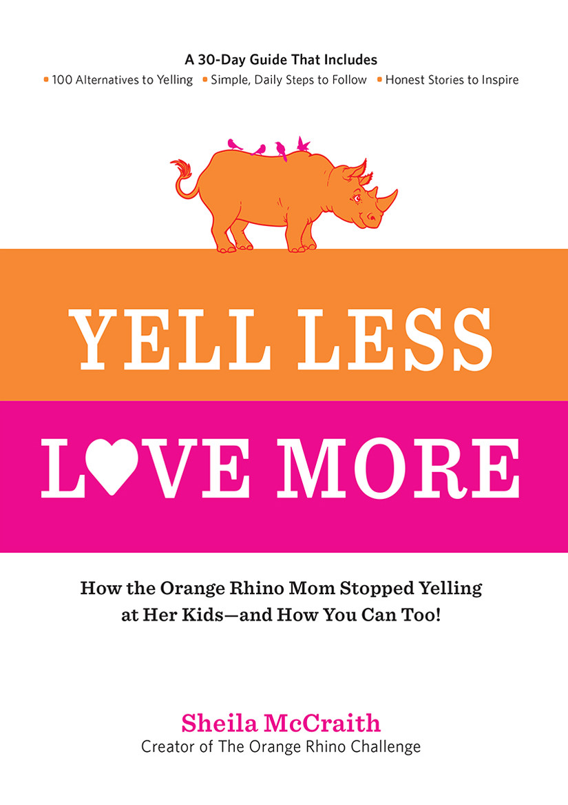 Yell Less Love More How The Orange Rhino Mom Stopped Yelling At Her Kids And How You Can Too A 30day Guide That Includes 100 Alternatives To Yelling Simple Daily Steps To Follow Honest Stories To Inspire Sheila Mccraith Mccraith