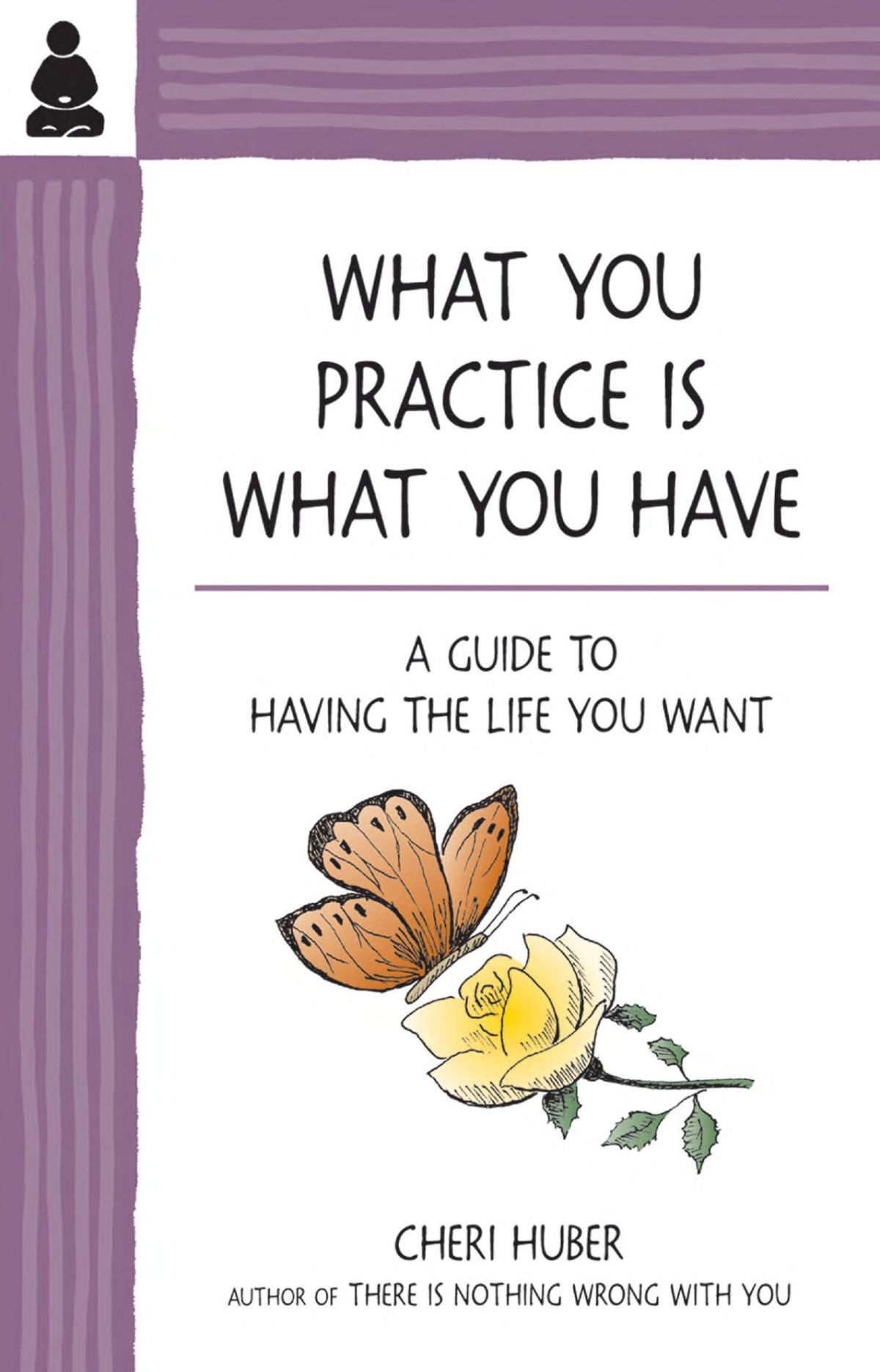 What You Practice Is What You Have A Guide To Having The Life You Want Cheri Huber Huber