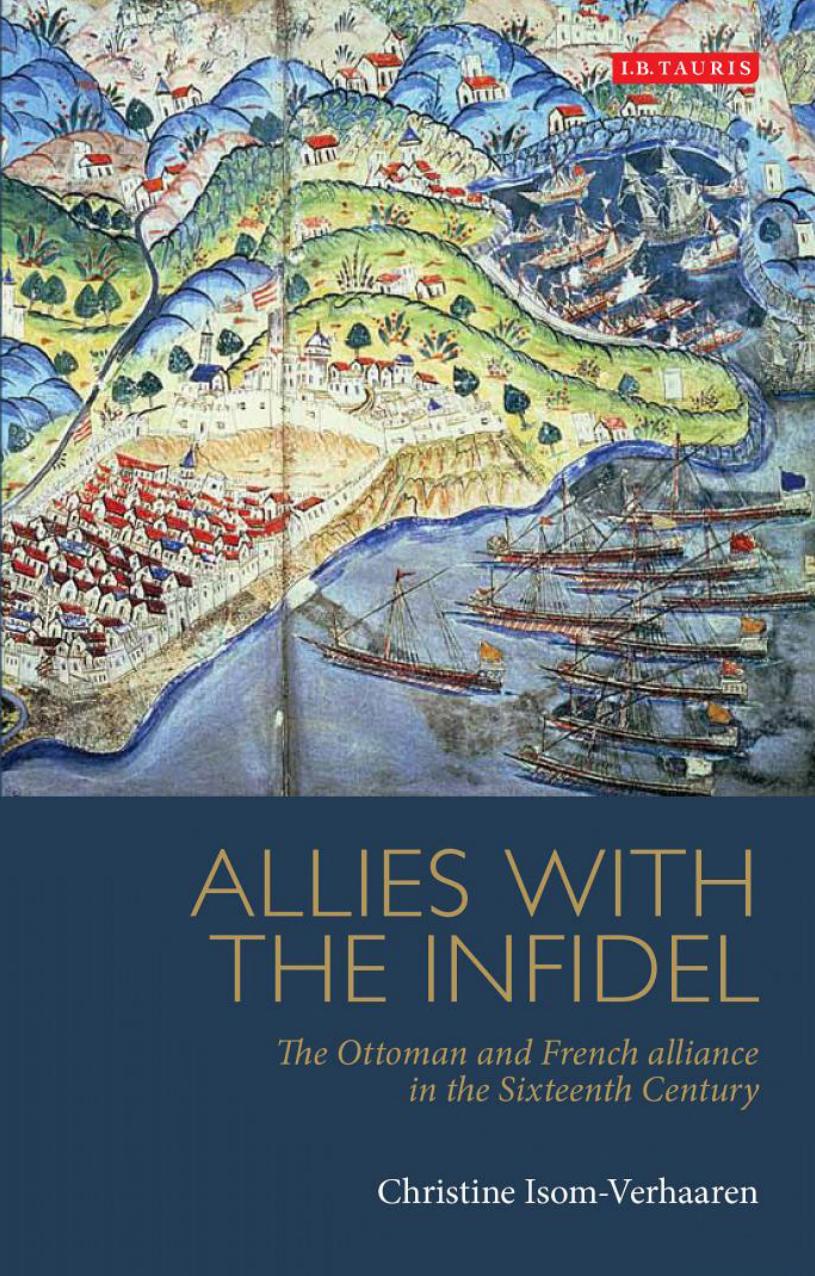 Allies With The Infidel The Ottoman And French Alliance In The Sixteenth Century Christine Isomverhaaren Isomverhaaren