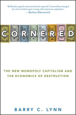 Cornered The New Monopoly Capitalism And The Economics Of Destruction 1st Edition Barry C Lynn