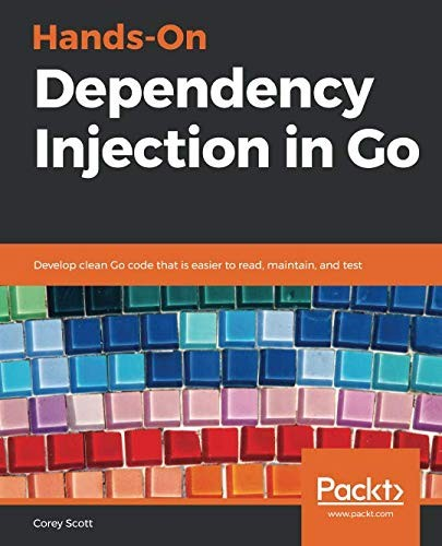Handson Dependency Injection In Go Develop Clean Go Code That Is Easier To Read Maintain And Test 1st Edition Corey Scott