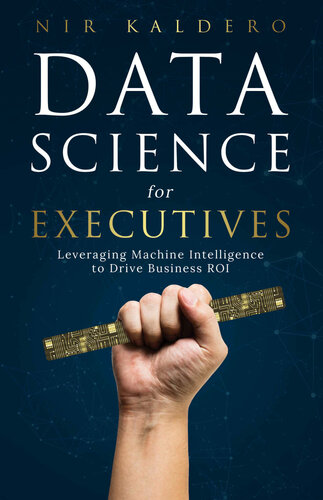 Data Science For Executives Leveraging Machine Intelligence To Drive Business Roi Nir Kaldero
