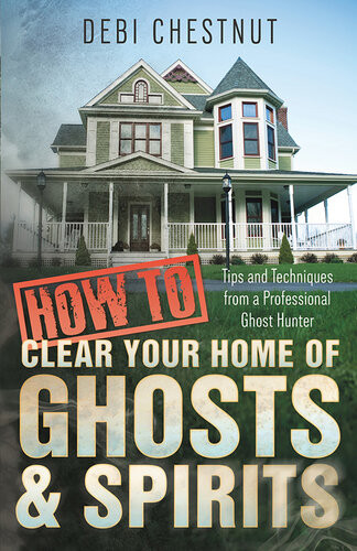 How To Clear Your Home Of Ghosts Spirits Tips Techniques From A Professional Ghost Hunter Debi Chestnut