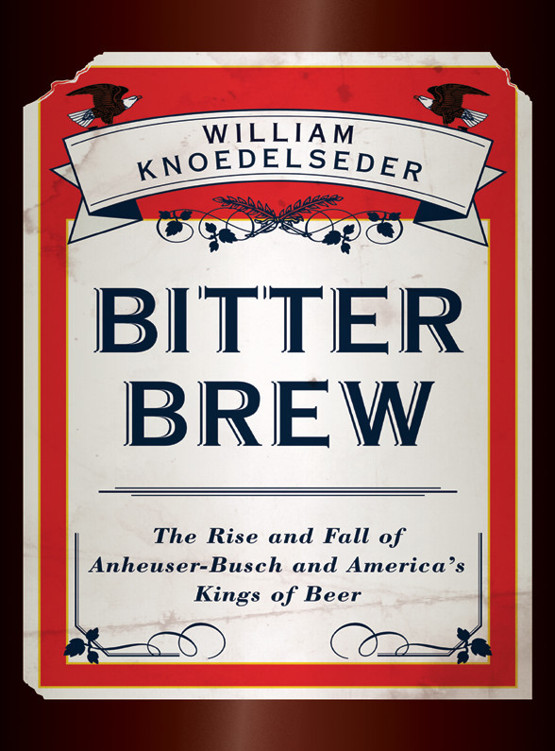 Bitter Brew The Rise And Fall Of Anheuserbusch And Americas Kings Of Beer William Knoedelseder Knoedelseder