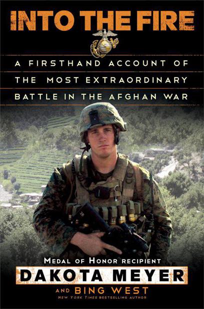 Into The Fire A Firsthand Account Of The Most Extraordinary Battle In The Afghan War Dakota Meyer Bing West Meyer