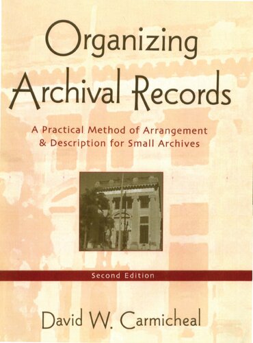 Organizing Archival Records A Practical Method Of Arrangement And Description For Small Archives 2nd Edition David W Carmicheal