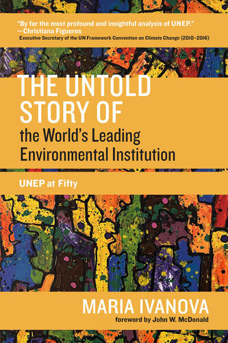 The Untold Story Of The Worlds Leading Environmental Institution Unep At Fifty Maria Ivanova