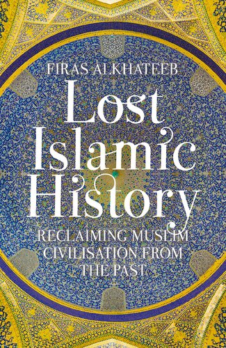 Lost Islamic History Reclaiming Muslim Civilisation From The Past Revised Updated Firas Alkhateeb