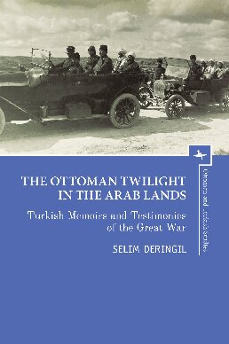 The Ottoman Twilight In The Arab Lands Turkish Memoirs And Testimonies Of The Great War Selim Deringil