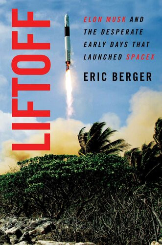 Liftoff Elon Musk And The Desperate Early Days That Launched Spacex Eric Berger