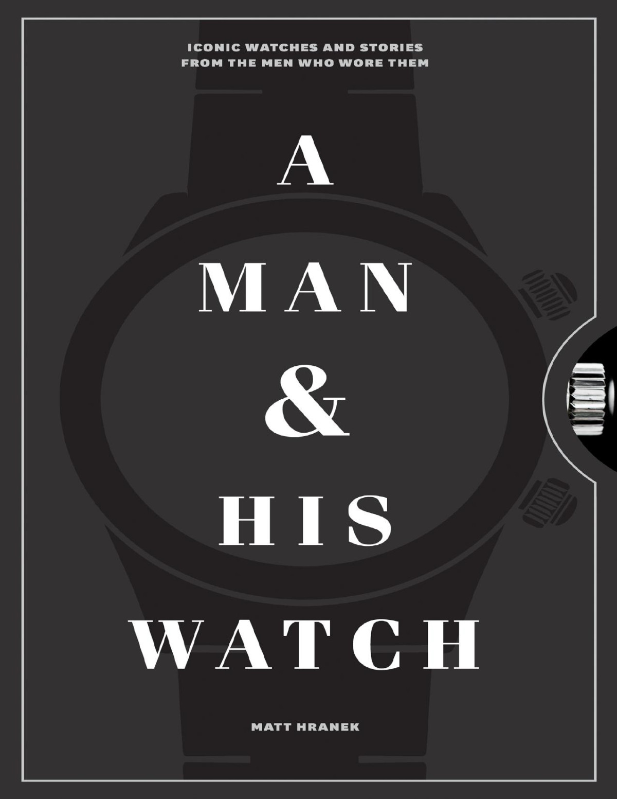 A Man His Watch Iconic Watches And Stories From The Men Who Wore Them Matt Hranek