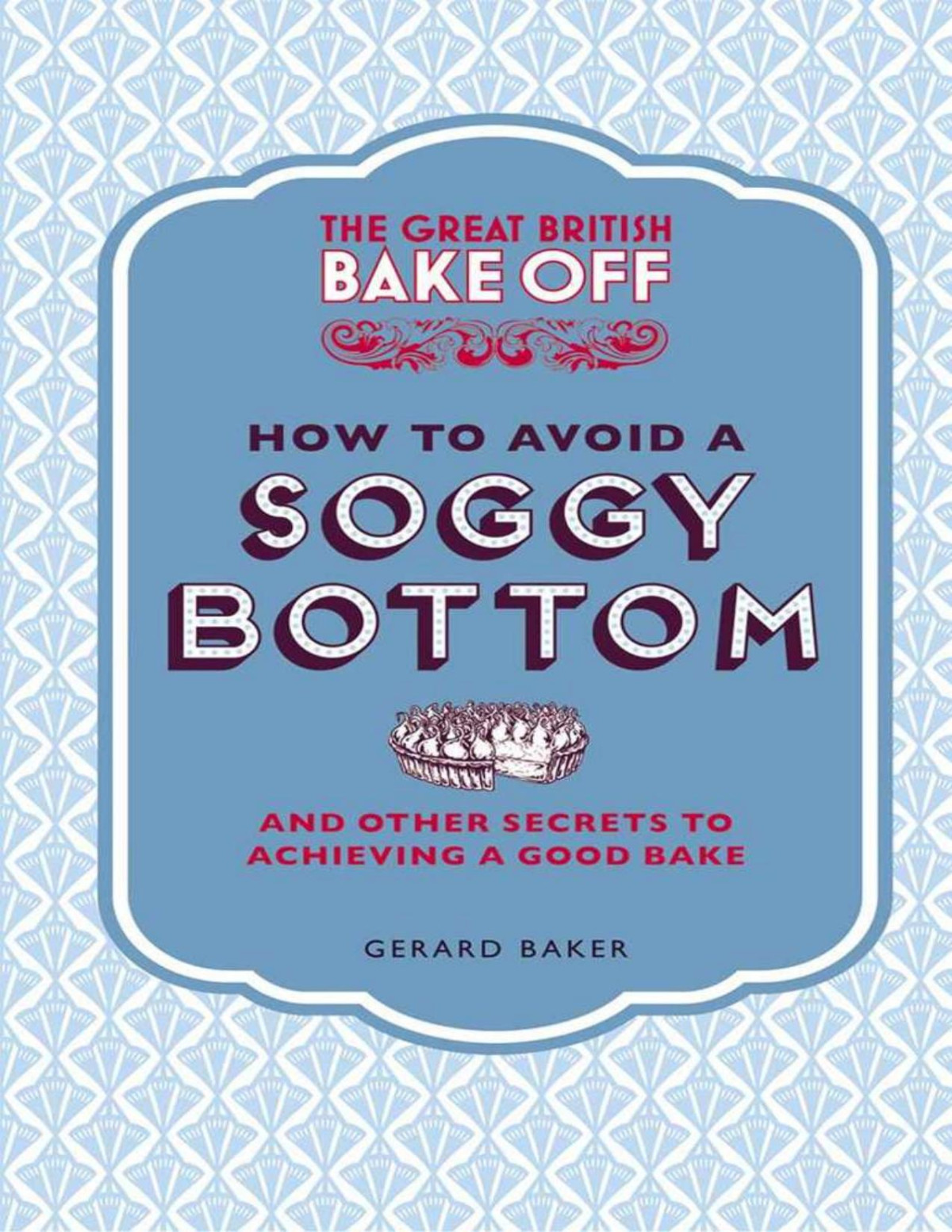 The Great British Bake Off How To Avoid A Soggy Bottom And Other Secrets To Achieving A Good Bake Gerard Baker