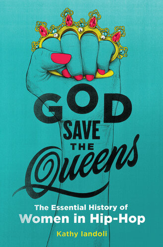 God Save The Queens The Essential History Of Women In Hiphop Kathy Iandoli