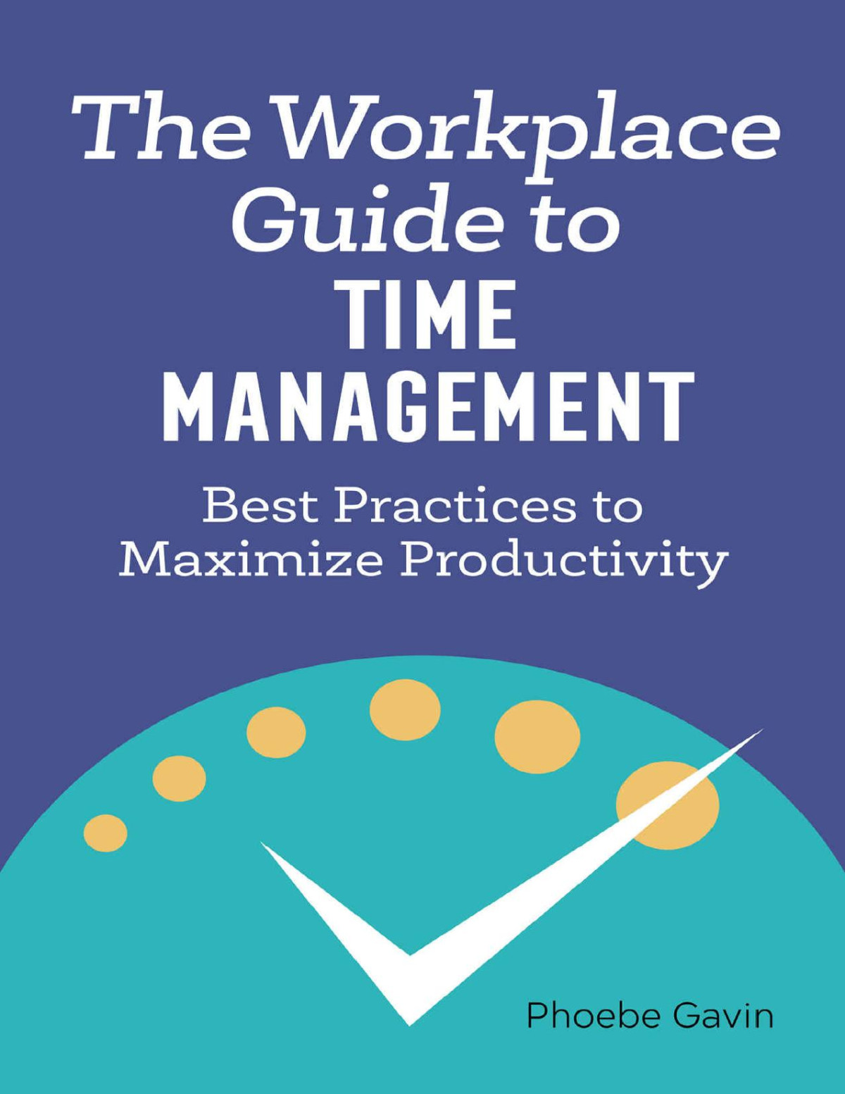The Workplace Guide To Time Management Best Practices To Maximize Productivity Phoebe Gavin Gavin