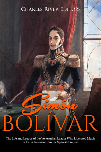 Simn Bolvar The Life And Legacy Of The Venezuelan Leader Who Liberated Much Of Latin America From The Spanish Empire Charles River Editors