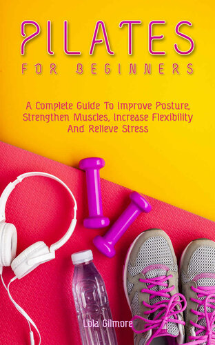 Pilates For Beginners A Complete Guide To Improve Posture Strengthen Muscles Increase Flexibility And Relieve Stress Lola Gilmore