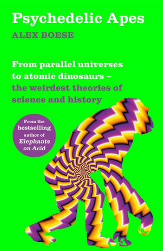 Psychedelic Apes From Parallel Universes To Atomic Dinosaurs The Weirdest Theories Of Science And History Alex Boese