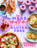 How To Make Anything Glutenfree Over 100 Recipes For Everything From Home Comforts To Fakeaways Cakes To Dessert Brunch To Bread Becky Excell